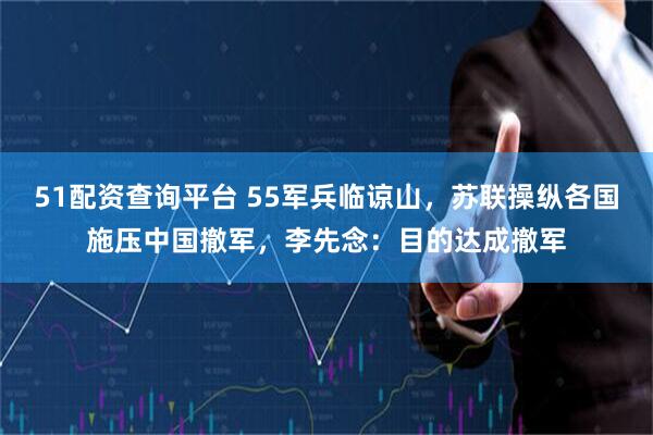 51配资查询平台 55军兵临谅山，苏联操纵各国施压中国撤军，李先念：目的达成撤军