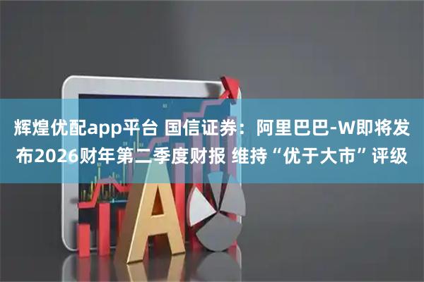 辉煌优配app平台 国信证券：阿里巴巴-W即将发布2026财年第二季度财报 维持“优于大市”评级