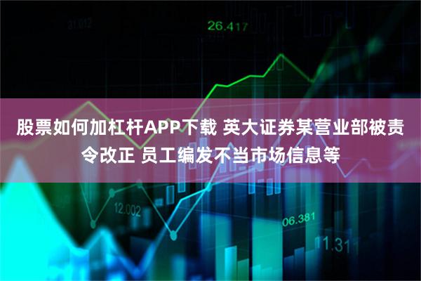 股票如何加杠杆APP下载 英大证券某营业部被责令改正 员工编发不当市场信息等
