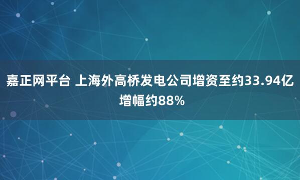 嘉正网平台 上海外高桥发电公司增资至约33.94亿 增幅约88%
