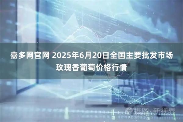 嘉多网官网 2025年6月20日全国主要批发市场玫瑰香葡萄价格行情