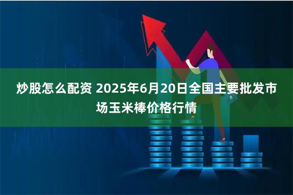 炒股怎么配资 2025年6月20日全国主要批发市场玉米棒价格行情