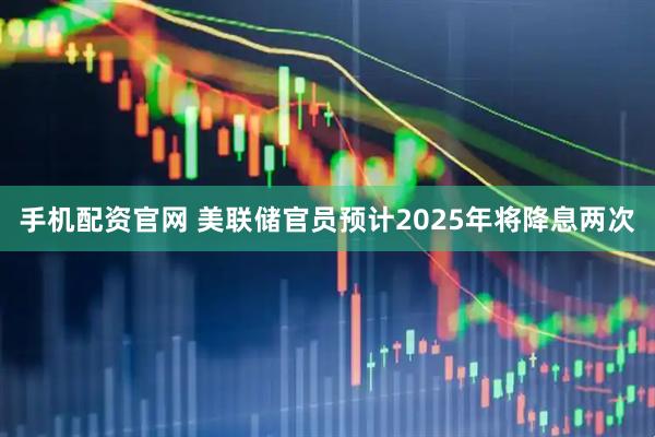 手机配资官网 美联储官员预计2025年将降息两次