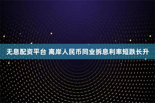 无息配资平台 离岸人民币同业拆息利率短跌长升