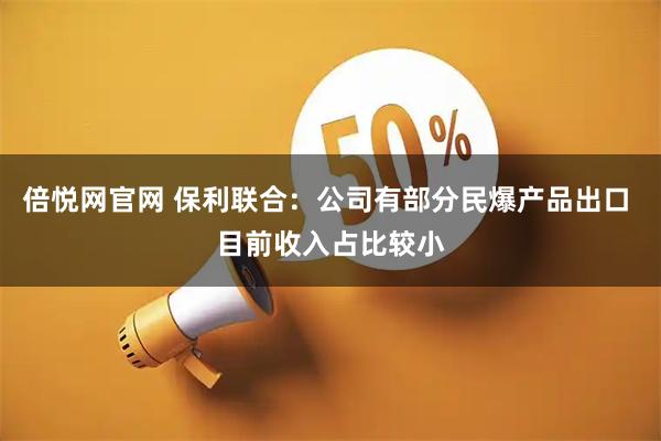 倍悦网官网 保利联合：公司有部分民爆产品出口 目前收入占比较小
