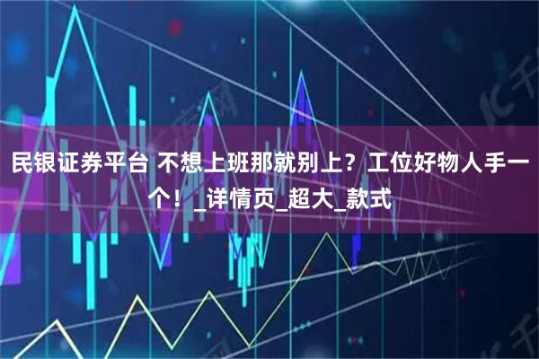 民银证券平台 不想上班那就别上？工位好物人手一个！_详情页_超大_款式