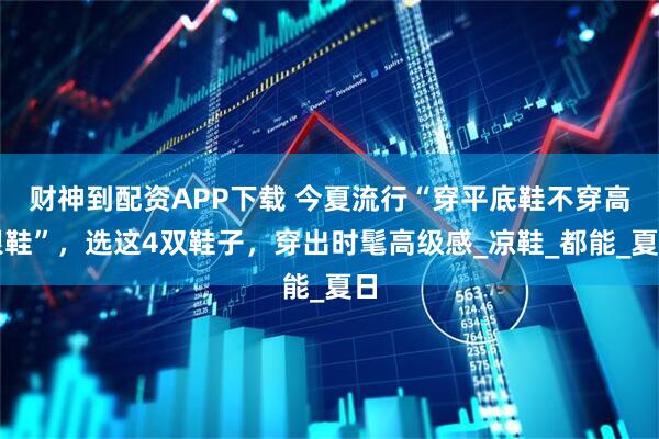 财神到配资APP下载 今夏流行“穿平底鞋不穿高跟鞋”,选这4双鞋子,穿出时髦高级感_凉鞋_都能_夏日