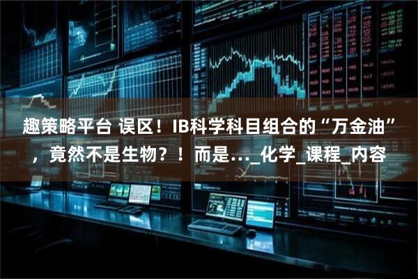 趣策略平台 误区！IB科学科目组合的“万金油”，竟然不是生物？！而是…_化学_课程_内容