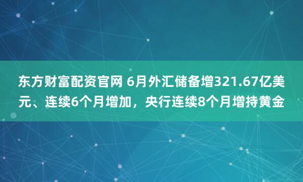 东方财富配资官网 6月外汇储备增321.67亿美元、连续6个月增加，央行连续8个月增持黄金
