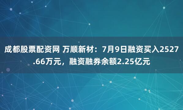 成都股票配资网 万顺新材：7月9日融资买入2527.66万元，融资融券余额2.25亿元