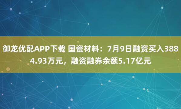 御龙优配APP下载 国瓷材料:7月9日融资买入3884.93万元,融资融券余额5.17亿元