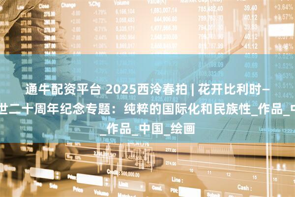 通牛配资平台 2025西泠春拍 | 花开比利时——沙耆逝世二十周年纪念专题：纯粹的国际化和民族性_作品_中国_绘画