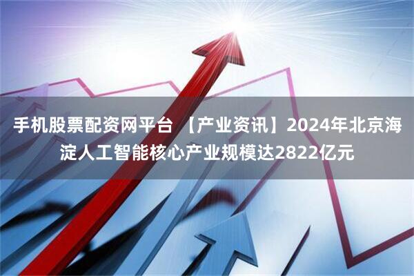 手机股票配资网平台 【产业资讯】2024年北京海淀人工智能核心产业规模达2822亿元