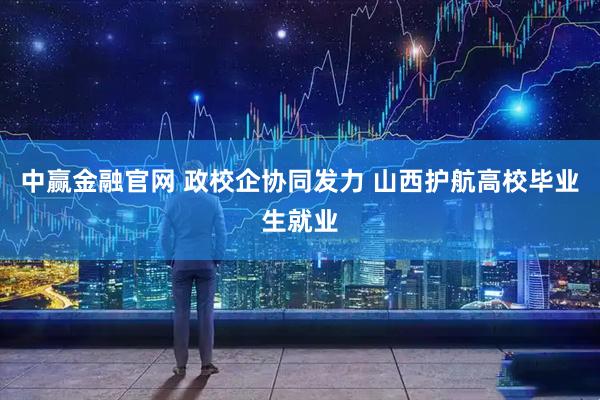 中赢金融官网 政校企协同发力 山西护航高校毕业生就业