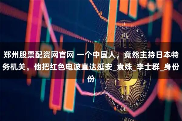 郑州股票配资网官网 一个中国人，竟然主持日本特务机关。他把红色电波直达延安_袁殊_李士群_身份