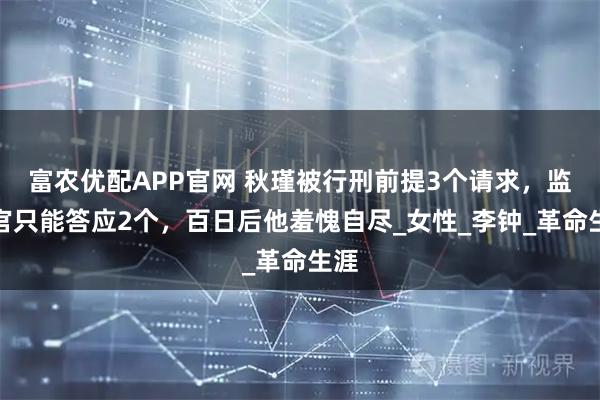 富农优配APP官网 秋瑾被行刑前提3个请求，监斩官只能答应2个，百日后他羞愧自尽_女性_李钟_革命生涯