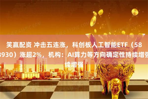 笑赢配资 冲击五连涨，科创板人工智能ETF（588930）涨超2%，机构：AI算力等方向确定性持续增强