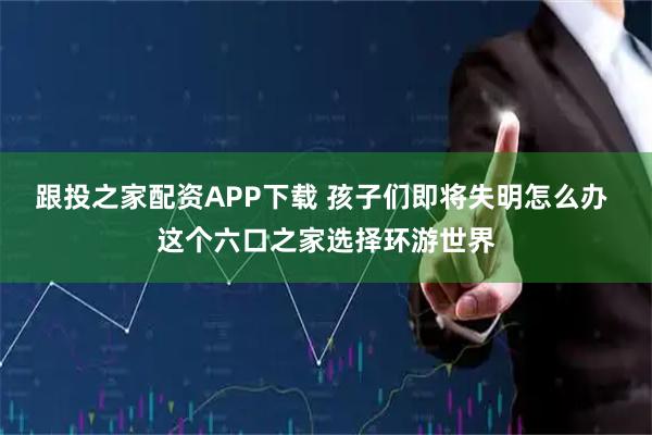 跟投之家配资APP下载 孩子们即将失明怎么办 这个六口之家选择环游世界