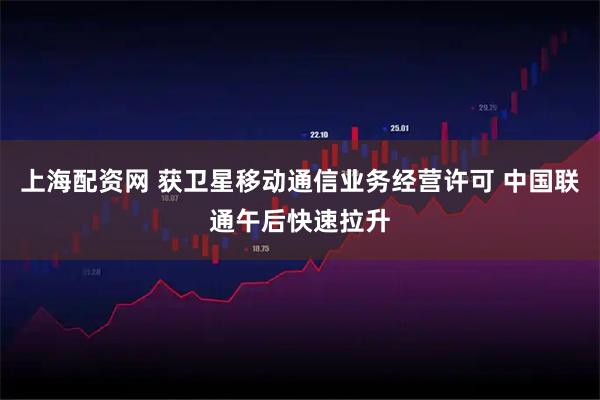 上海配资网 获卫星移动通信业务经营许可 中国联通午后快速拉升