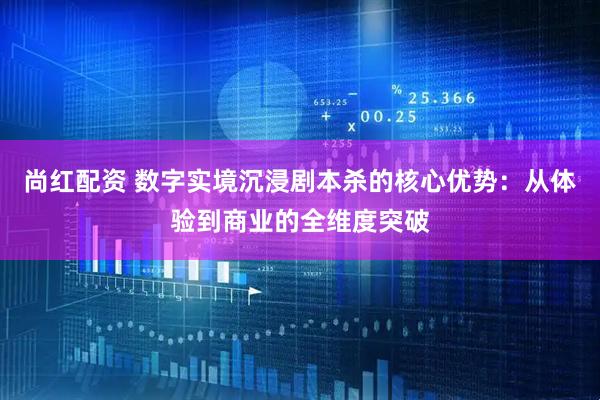 尚红配资 数字实境沉浸剧本杀的核心优势：从体验到商业的全维度突破