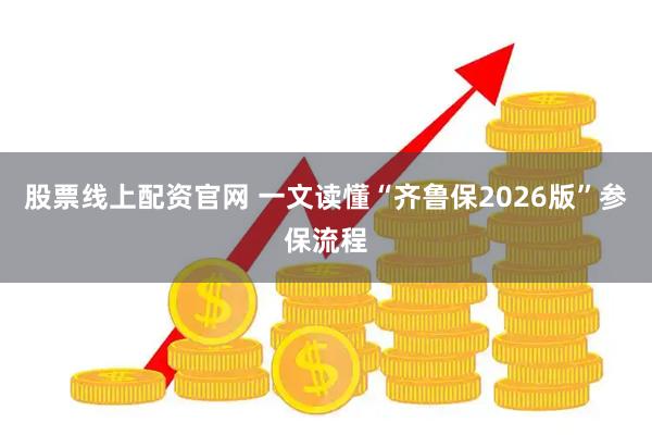 股票线上配资官网 一文读懂“齐鲁保2026版”参保流程