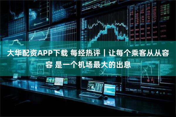 大华配资APP下载 每经热评｜让每个乘客从从容容 是一个机场最大的出息