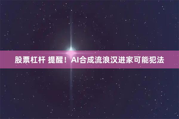 股票杠杆 提醒！AI合成流浪汉进家可能犯法