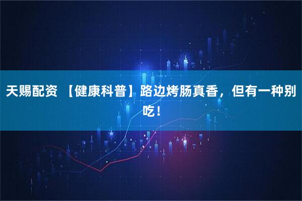 天赐配资 【健康科普】路边烤肠真香，但有一种别吃！