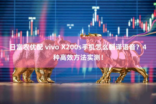 日富农优配 vivo X200s手机怎么翻译语音？4种高效方法实测！
