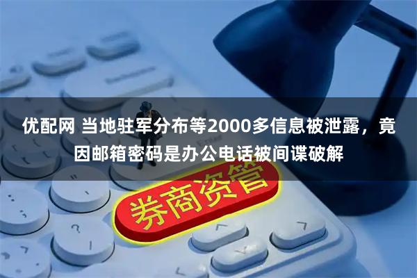 优配网 当地驻军分布等2000多信息被泄露，竟因邮箱密码是办公电话被间谍破解