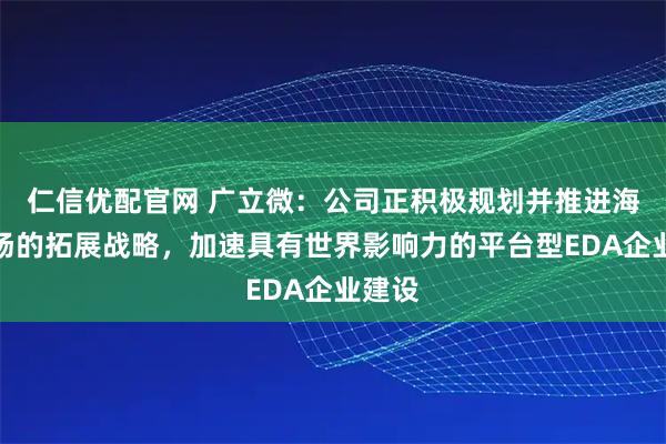 仁信优配官网 广立微：公司正积极规划并推进海外市场的拓展战略，加速具有世界影响力的平台型EDA企业建设