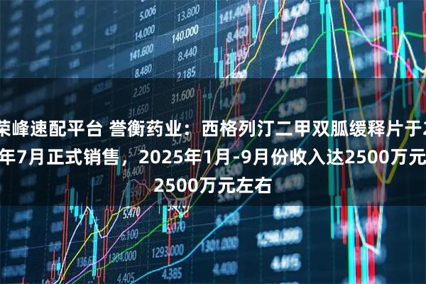 荣峰速配平台 誉衡药业：西格列汀二甲双胍缓释片于2024年7月正式销售，2025年1月-9月份收入达2500万元左右