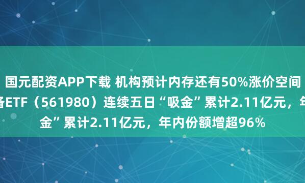 国元配资APP下载 机构预计内存还有50%涨价空间!上游半导体设备ETF(561980)连续五日“吸金”累计2.11亿元,年内份额增超96%