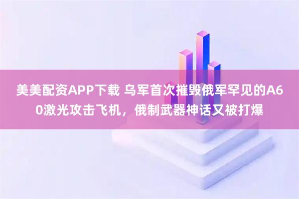 美美配资APP下载 乌军首次摧毁俄军罕见的A60激光攻击飞机，俄制武器神话又被打爆