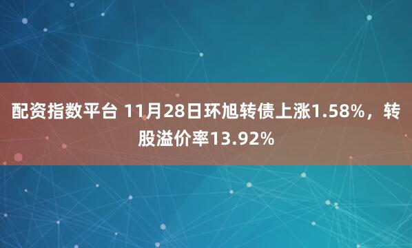 配资指数平台 11月28日环旭转债上涨1.58%，转股溢价率13.92%