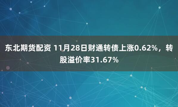 东北期货配资 11月28日财通转债上涨0.62%，转股溢价率31.67%