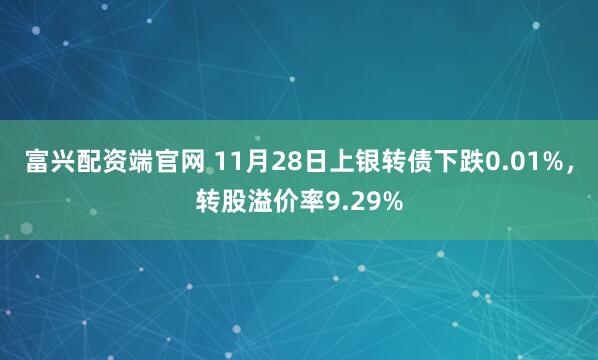 富兴配资端官网 11月28日上银转债下跌0.01%，转股溢价率9.29%