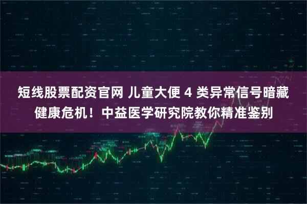 短线股票配资官网 儿童大便 4 类异常信号暗藏健康危机！中益医学研究院教你精准鉴别