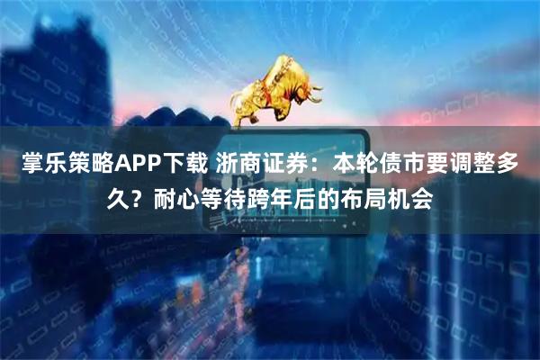 掌乐策略APP下载 浙商证券：本轮债市要调整多久？耐心等待跨年后的布局机会