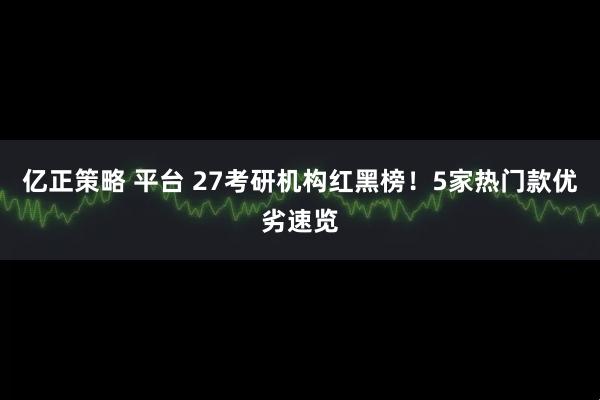 亿正策略 平台 27考研机构红黑榜！5家热门款优劣速览