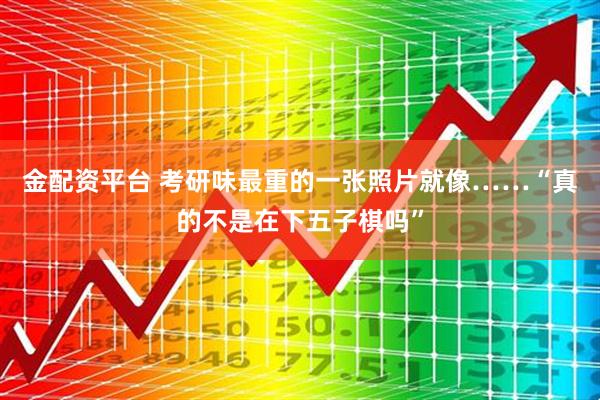 金配资平台 考研味最重的一张照片就像……“真的不是在下五子棋吗”