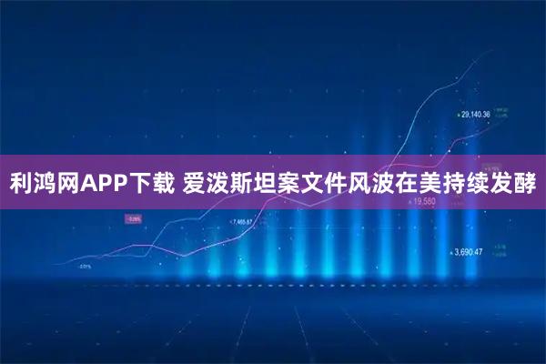 利鸿网APP下载 爱泼斯坦案文件风波在美持续发酵