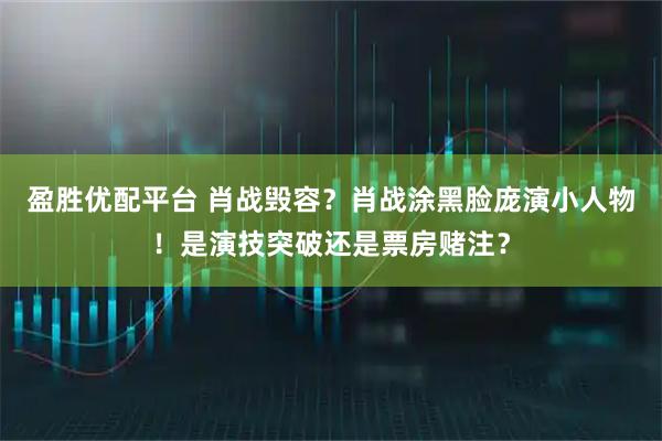 盈胜优配平台 肖战毁容？肖战涂黑脸庞演小人物！是演技突破还是票房赌注？