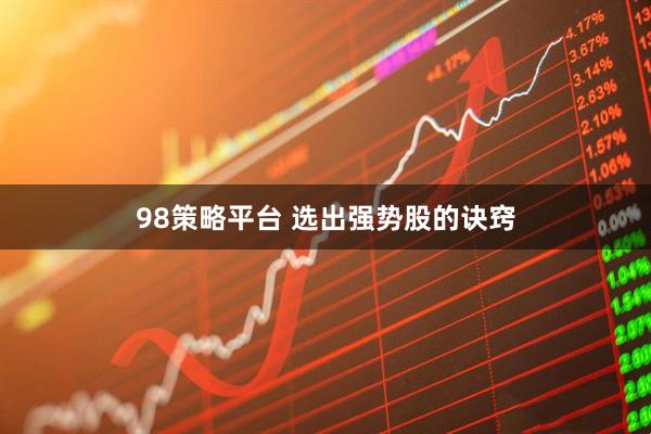 98策略平台 选出强势股的诀窍