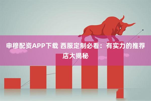 申穆配资APP下载 西服定制必看：有实力的推荐店大揭秘