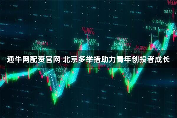 通牛网配资官网 北京多举措助力青年创投者成长