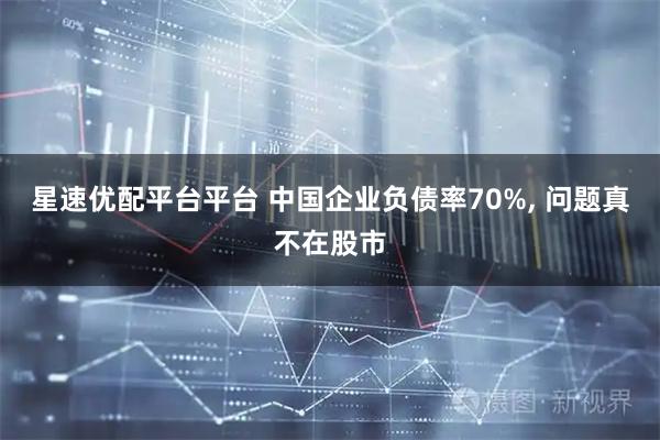 星速优配平台平台 中国企业负债率70%, 问题真不在股市