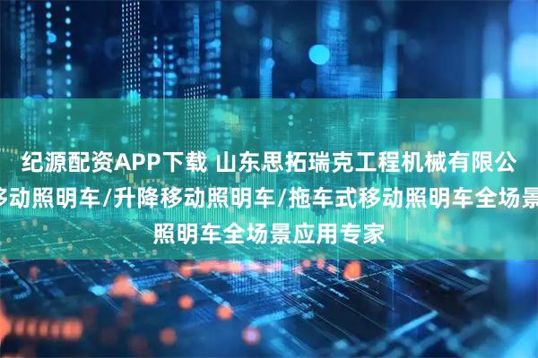 纪源配资APP下载 山东思拓瑞克工程机械有限公司：9米移动照明车/升降移动照明车/拖车式移动照明车全场景应用专家