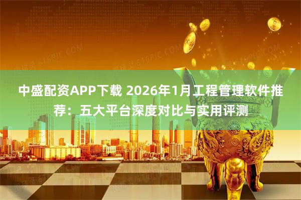 中盛配资APP下载 2026年1月工程管理软件推荐：五大平台深度对比与实用评测