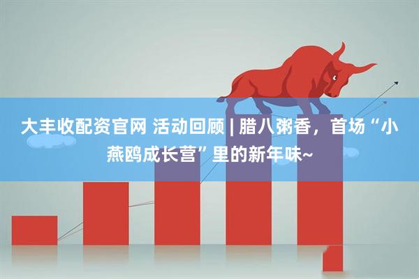 大丰收配资官网 活动回顾 | 腊八粥香，首场“小燕鸥成长营”里的新年味~